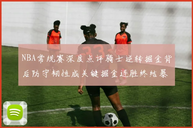 NBA常规赛深度点评骑士逆转掘金背后防守韧性成关键掘金连胜终结暴露轮换隐患