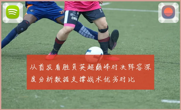 从首发看胜负英超巅峰对决阵容深度分析数据支撑战术优劣对比
