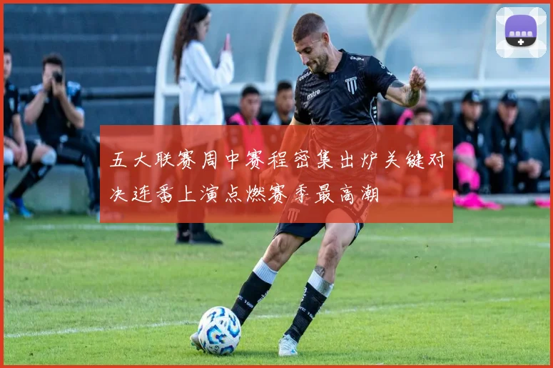 五大联赛周中赛程密集出炉关键对决连番上演点燃赛季最高潮